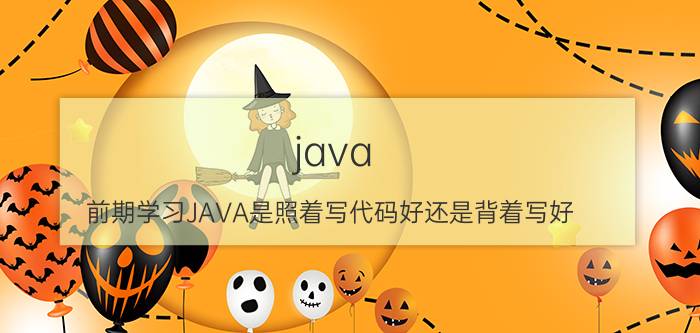 java 前期学习JAVA是照着写代码好还是背着写好？